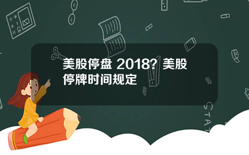 美股停盘 2018？美股停牌时间规定